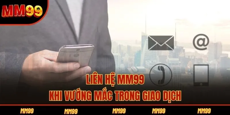 Liên hệ MM99 khi vướng mắc trong giao dịch