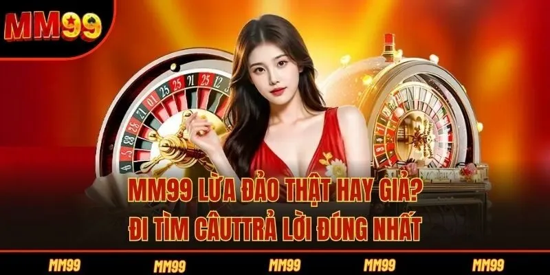 MM99 Lừa Đảo Thật Hay Giả? Đi Tìm Câu Trả Lời Đúng Nhất