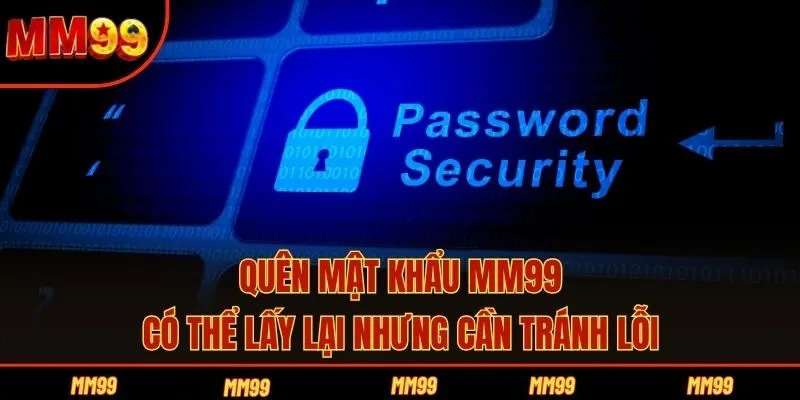 Quên mật khẩu MM99 có thể lấy lại nhưng cần tránh lỗi