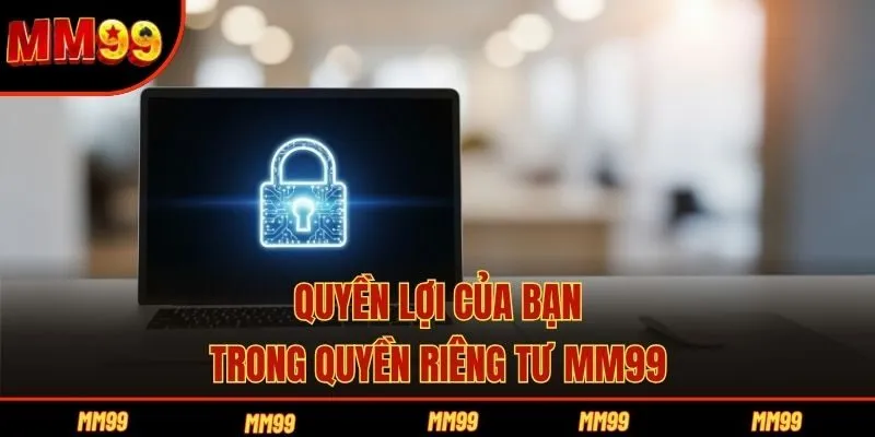 Quyền lợi của bạn trong quyền riêng tư MM99