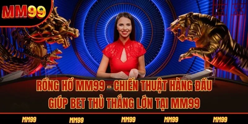 Rồng Hổ MM99 - Chiến Thuật Hàng Đầu Giúp Bet Thủ Thắng Lớn 