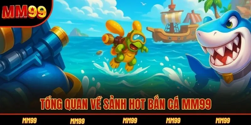 Tổng quan về sảnh hot bắn cá MM99
